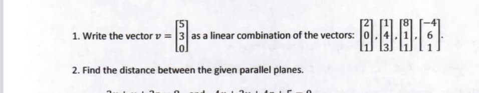 1. Write the vector v = |3 as a linear combination of the vectors: 0
6.
Lol
2. Find the distance between the given parallel planes.
