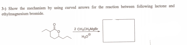 3-) Show the mechanism by using curved arrows for the reaction between following lactone and
ethylmagnesium bromide.
2 CH3CH,MgBr
