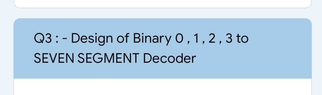 Q3:- Design of Binary O, 1, 2,3 to
SEVEN SEGMENT Decoder
