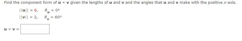 Find the component form of u + v given the lengths of u and v and the angles that u and v make with the positive x-axis.
|[u|| = 6,
e, = 0°
||v|| = 2,
= 60°
V
u + v =
