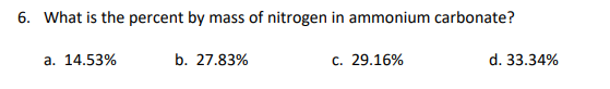 6. What is the percent by mass of nitrogen in ammonium carbonate?
a. 14.53%
b. 27.83%
c. 29.16%
d. 33.34%
