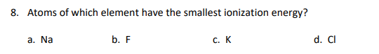 8. Atoms of which element have the smallest ionization energy?
a. Na
b. F
с. К
d. CI
