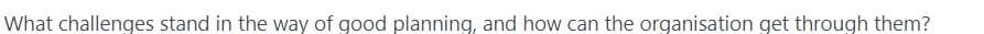 What challenges stand in the way of good planning, and how can the organisation get through them?
