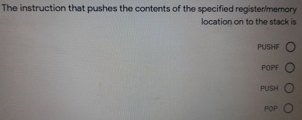 The instruction that pushes the contents of the specified register/memory
location on to the stack is
PUSHF O
POPF O
PUSH O
РOP O
