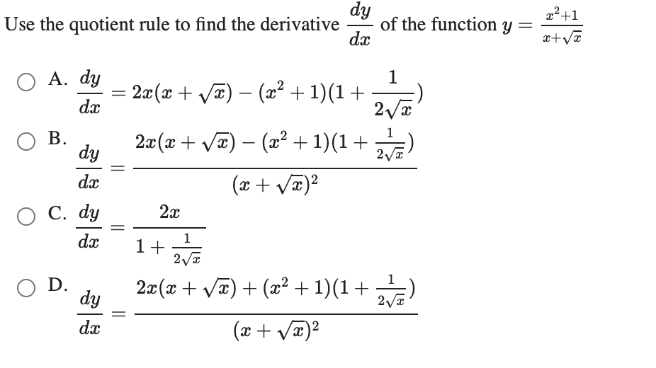 dy
of the function y
dx
2²+1
Use the quotient rule to find the derivative
ОА. dy
1
2a(x + Va) – (2² + 1)(1+
dx
%3D
-
Ов.
dy
1
2x (x + VT) – (x² + 1)(1 +
-
dx
(x + Vx)2
О С. dy
2x
dx
1
1+
O D.
2x(x + Vx) + (x² + 1)(1 + ,
dy
dx
(x + Væ)2
