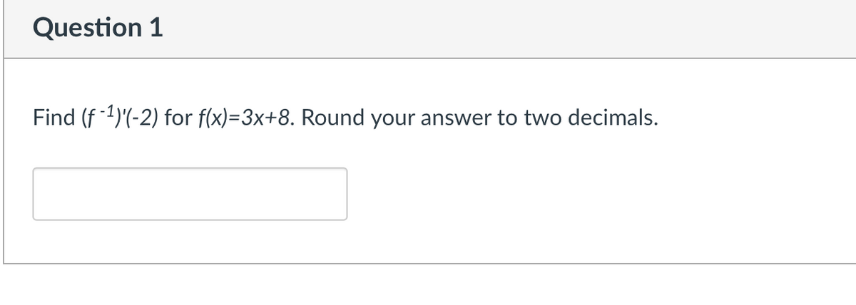 Question 1
Find (f -1)'(-2) for f(x)=3x+8. Round your answer to two decimals.
