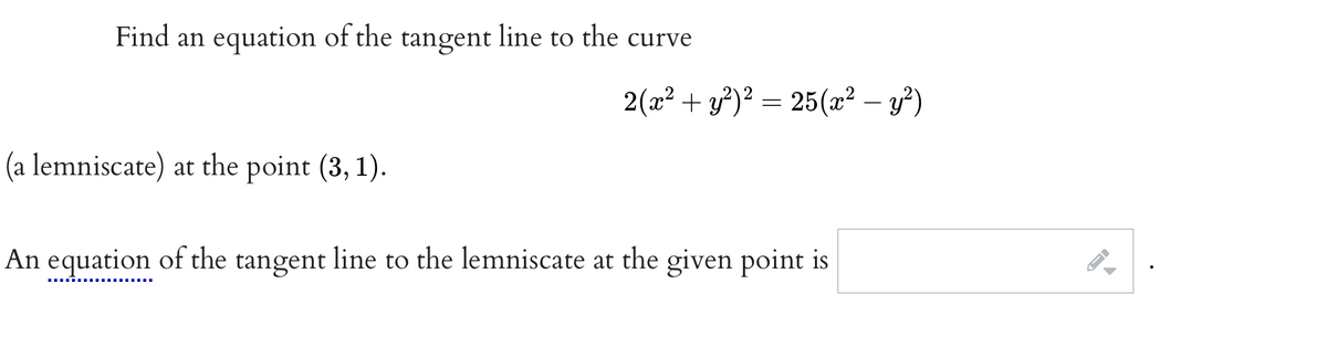 Find an equation of the tangent line to the curve
2(a2 + y)² = 25(x² – y?)
(a lemniscate) at the point (3, 1).
An equation of the tangent line to the lemniscate at the given point is
