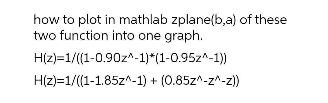 how to plot in mathlab zplane(b,a) of these
two function into one graph.
H(z)=1/((1-0.90z^-1)*(1-O.95z^-1))
H(z)=1/((1-1.85z^-1) + (0.85z^-z^-z))
