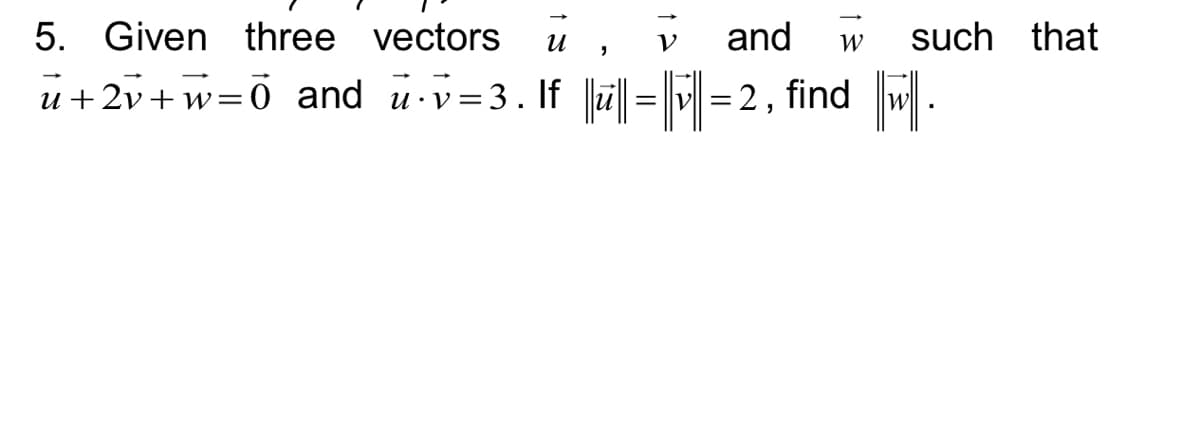 5. Given three vectors ,
U
u+2v+w=Ō_and_u⋅v=3. If ||ū||=||||=2, find ||w|.
V and W such that