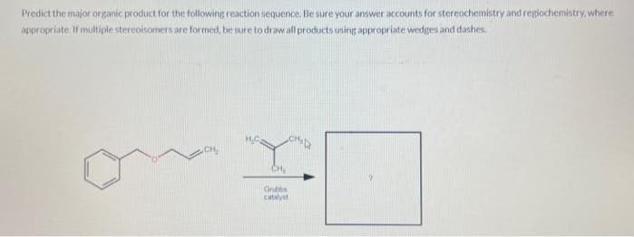 Predict the major organic product for the following reaction sequence. Be sure your answer accounts for stereochemistry and regiochemistry, where
appropriate. If multiple stereoisomers are formed, be sure to draw all products using appropriate wedges and dashes.
CH₂
Grubbs
catalyst