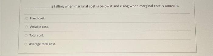 Fixed cost.
Variable cost.
Total cost.
is falling when marginal cost is below it and rising when marginal cost is above it.
O Average total cost.