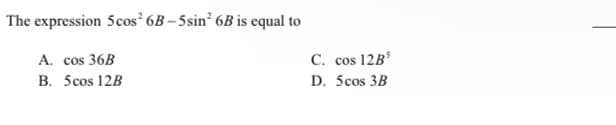 The expression 5cos² 6B– 5sin² 6B is equal to
A. cos 36B
C. cos 12B
B. 5cos 12B
D. 5cos 3B
