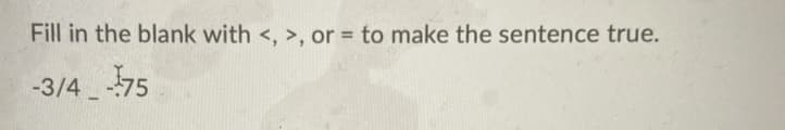 Fill in the blank with <, >, or = to make the sentence true.
-3/4 -75
