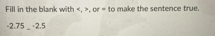 Fill in the blank with <, >, or = to make the sentence true.
%3D
-2.75 -2.5
