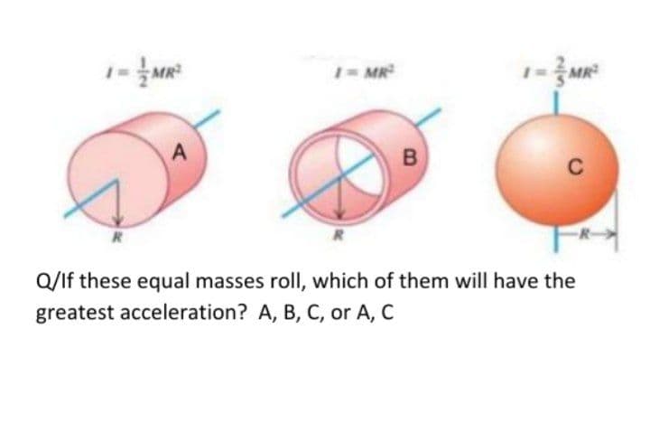 1- MR
MR
C
Q/If these equal masses roll, which of them will have the
greatest acceleration? A, B, C, or A, C
