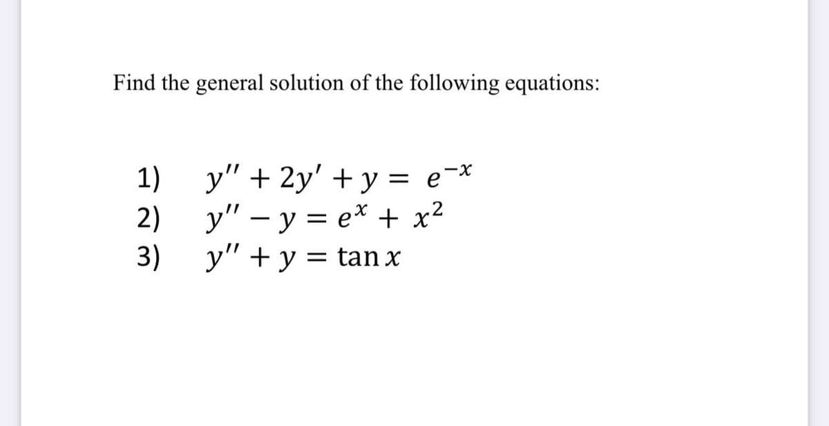 Find the general solution of the following equations:
1)
y" + 2y' + y = e¬x
2)
у" — у 3D ех + x2
3)
y" +y = tan x
