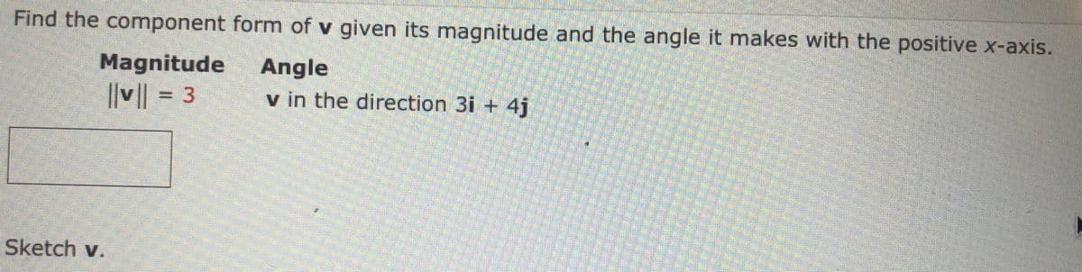 Find the component form of v given its magnitude and the angle it makes with the positive x-axis.
Angle
v in the direction 3i + 4i
Magnitude
||v|| = 3
Sketch v.
