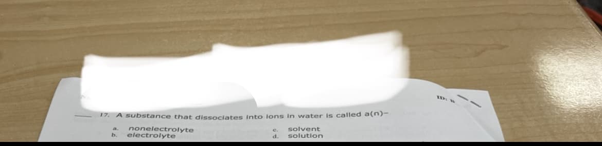 ID:
17. A substance that dissociates Into lons in water is called a(n)-
nonelectrolyte
electrolyte
solvent
solution
c.
b.
d.
