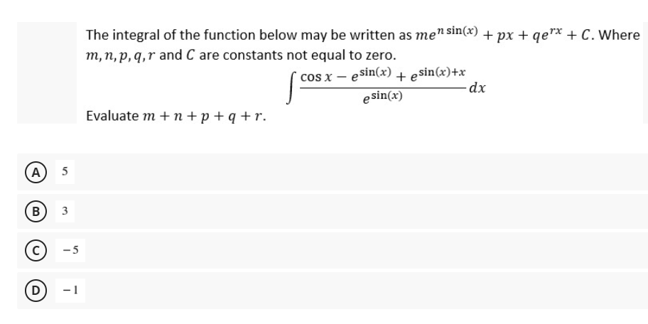 The integral of the function below may be written as men sin(x) + px + qe"x + C. Where
m, n, p, q,r and C are constants not equal to zero.
cos x – esin(x) + esin(x)+x
esin(x)
Evaluate m + n+p+q +r.
A
5
3
-5
(D
-1
B.
