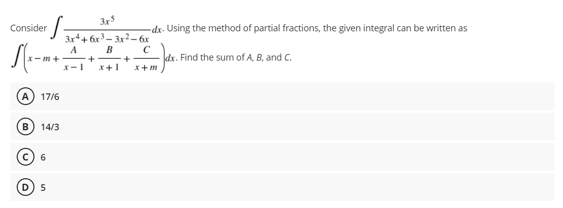 Consider
x-m+
(A) 17/6
B 14/3
с
6
5
D
3x5
3x4+6x33x² - 6x
A
B
C
+
+
x-1
x + 1
x+m
-dx. Using the method of partial fractions, the given integral can be written as
dx. Find the sum of A, B, and C.