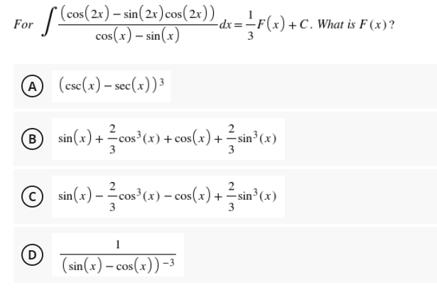 For [ Ccos(2x) – sin(2r)cos(2x))
cos(x) – sin(x)
-dx=-F(x)+C. What is F (x)?
3
(cse(x) – sec(x))³
® sin(x) + =cos*(+) + cos(x) + =sin°(«)
3
3
© sin(
-cos³(x) – cos(x) +
3
3
- (*)u
D
(sin(x) – cos(x)) -3
COS
