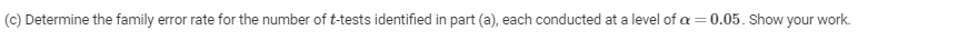 (c) Determine the family error rate for the number of t-tests identified in part (a), each conducted at a level of a = 0.05. Show your work.
