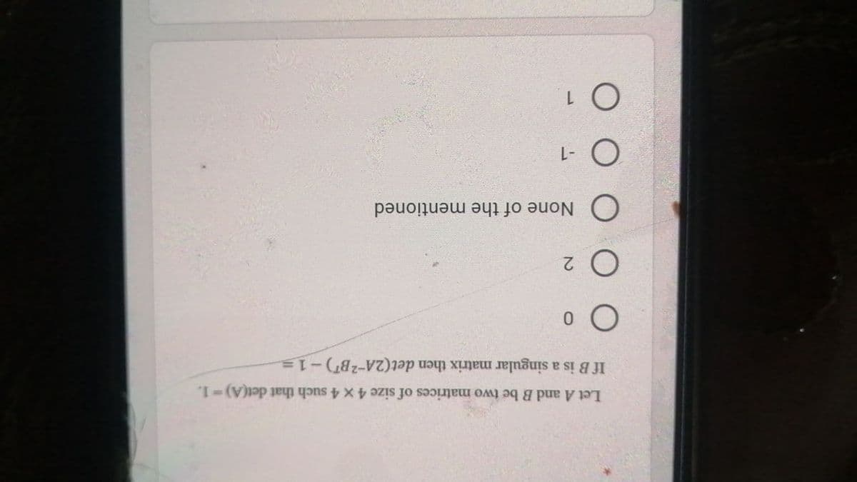 Let A and B be two matrices of size 4 x 4 such that det(A)-1.
%D
If B is a singular matrix then det(2A-2BT)-1=.
O 2
O None of the mentioned
O 1
