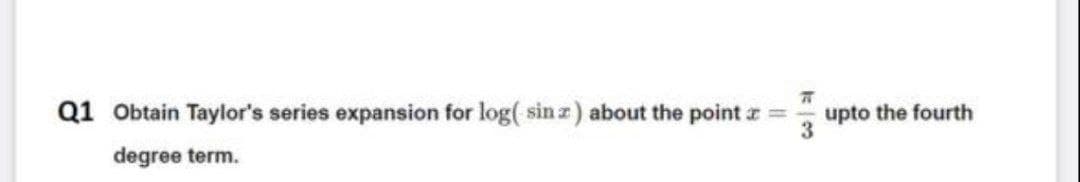 Q1 Obtain Taylor's series expansion for log( sin z) about the point z =
upto the fourth
degree term.
