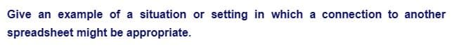 Give an example of a situation or setting in which a connection to another
spreadsheet might be appropriate.