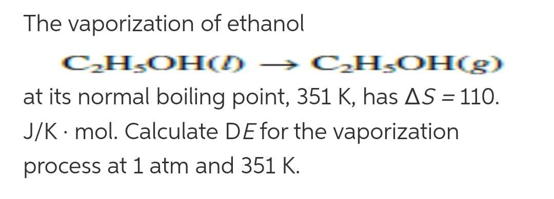 The vaporization of ethanol
CH,OH() → CH,OH(g)
at its normal boiling point, 351 K, has AS = 110.
J/K · mol. Calculate DE for the vaporization
process at 1 atm and 351 K.
