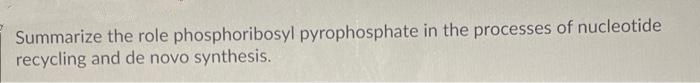 Summarize the role phosphoribosyl pyrophosphate in the processes of nucleotide
recycling and de novo synthesis.
