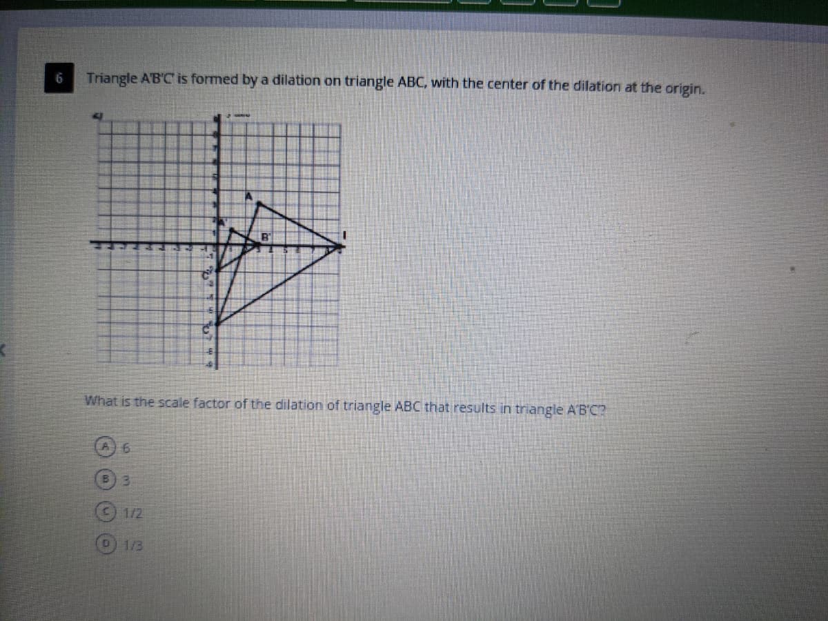 6.
Triangle A'B'C is formed by a dilation on triangle ABC, with the center of the dilation at the origin.
What is the scale factor of the dilation of triangle ABC that results in triangle AB'C?
B) 3
1/2
1/3
