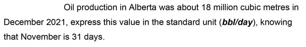 Oil production in Alberta was about 18 million cubic metres in
December 2021, express this value in the standard unit (bbl/day), knowing
that November is 31 days.
