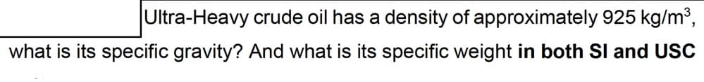 Ultra-Heavy crude oil has a density of approximately 925 kg/m³,
what is its specific gravity? And what is its specific weight in both Sl and USc
