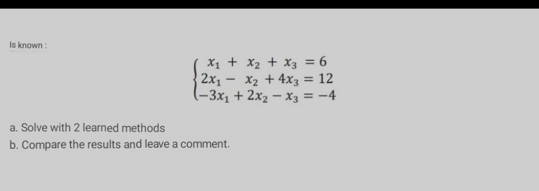 Is known :
X1 + x2 + x3 = 6
2x1 - x2 + 4x3 = 12
(-3x1 + 2x2 - x3 = -4
a. Solve with 2 learned methods
b. Compare the results and leave a comment.
