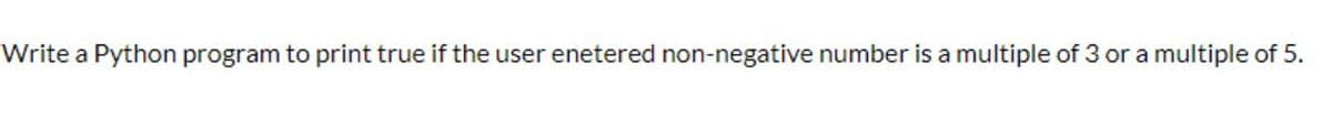Write a Python program to print true if the user enetered non-negative number is a multiple of 3 or a multiple of 5.
