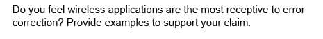 Do you feel wireless applications are the most receptive to error
correction? Provide examples to support your claim.