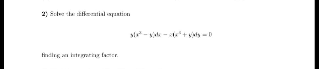 2) Solve the differential equation
y(x³ – y)dx – x(x³ + y)dy = 0
-
finding an integrating factor.
