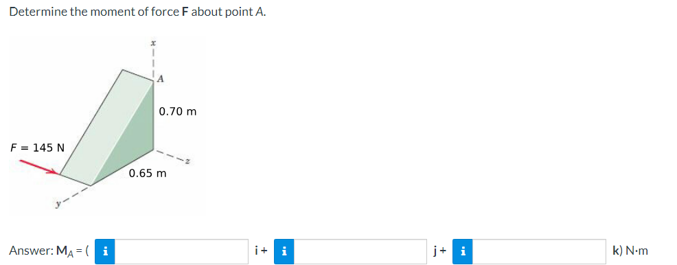 Determine the moment of force F about point A.
0.70 m
F = 145 N
0.65 m
Answer: MA=( i
i+ i
j+ i
k) N-m