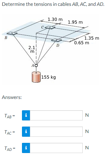 Determine the tensions in cables AB, AC, and AD.
B
Answers:
TAB
TAC =
TAD =
i
2.1
3
AQ
1.30 m
155 kg
D
1.95 m
1.35 m
0.65 m
Z Z Z
N
N
N