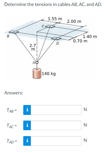 Determine the tensions in cables AB, AC, and AD.
1.55 m
2.00 m
B
1.40 m
0.70 m
D
2.7
m
Answers:
140 kg
TAB=
i
N
TAC=
i
N
TAD=
i
N