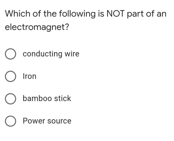 Which of the following is NOT part of an
electromagnet?
O conducting wire
O Iron
O bamboo stick
O Power source
