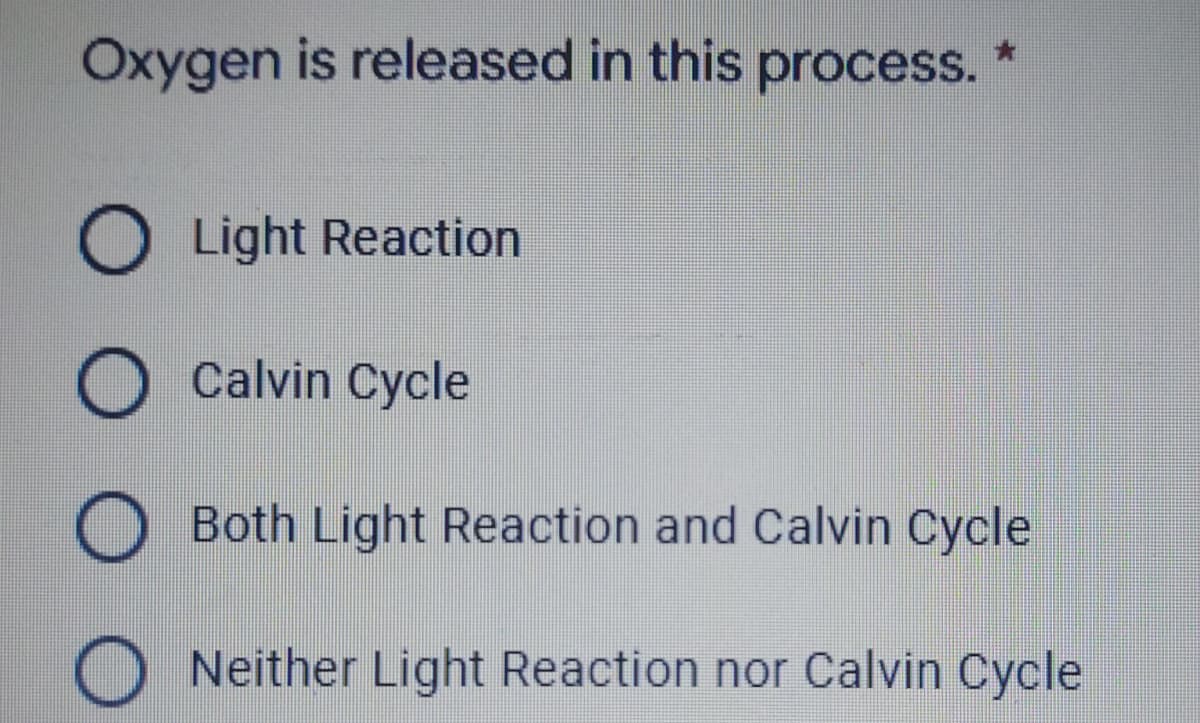 Oxygen is released in this
process. *
O Light Reaction
O Calvin Cycle
O Both Light Reaction and Calvin Cycle
Neither Light Reaction nor Calvin Cycle
