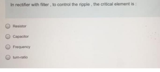 In rectifier with filter, to control the ripple, the critical element is :
Resistor
Capacitor
Frequency
turn-ratio
