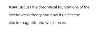 #S## Discuss the theoretical foundations of the
electroweak theory and how it unifies the
electromagnetic and weak forces.