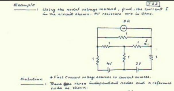 Example
TS3
daing tha nodal voltage methed, find, the current I
in thi airmit ahoun. Al reaistora
are in Ohma.
SA
+ First Conuert ve ltage aources to curent sources.
Selution
: Thane hree mdapendent nodes omd a reforome
node as shoun.
