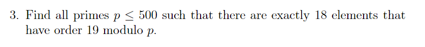 3. Find all primes p < 500 such that there are exactly 18 elements that
have order 19 modulo
Р.
