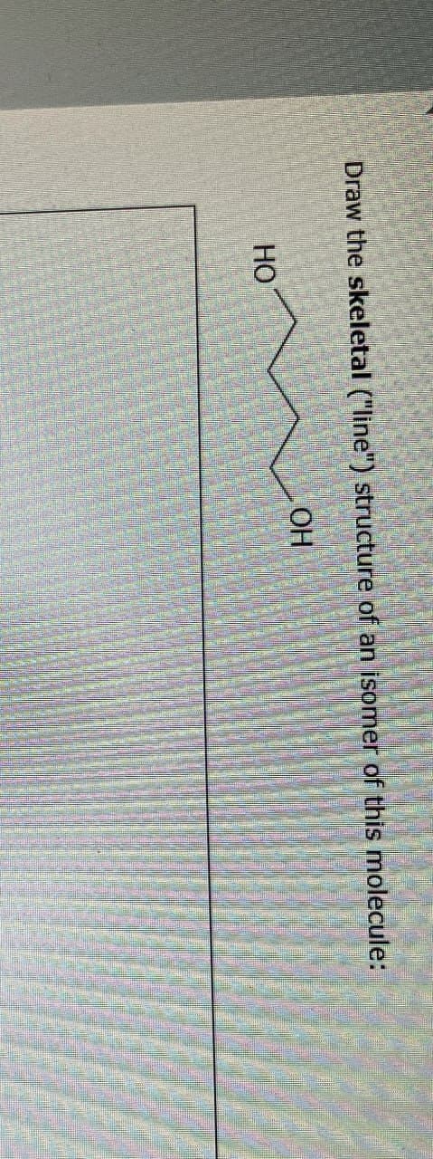 Draw the skeletal ("line") structure of an isomer of this molecule:
HO
OH