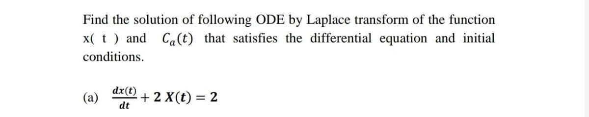 Find the solution of following ODE by Laplace transform of the function
x( t) and Ca(t) that satisfies the differential equation and initial
conditions.
dx(t)
dt
+ 2 X(t) =
= 2