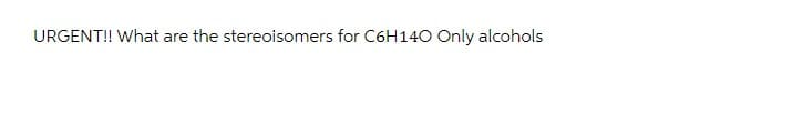 URGENT!! What are the stereoisomers for C6H140 Only alcohols